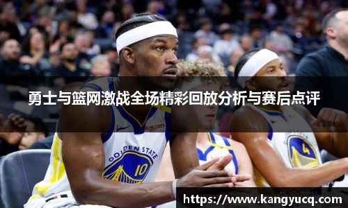 勇士与篮网激战全场精彩回放分析与赛后点评