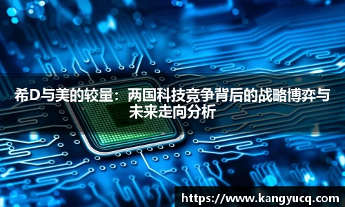 希D与美的较量：两国科技竞争背后的战略博弈与未来走向分析