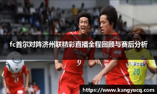 fc首尔对阵济州联精彩直播全程回顾与赛后分析