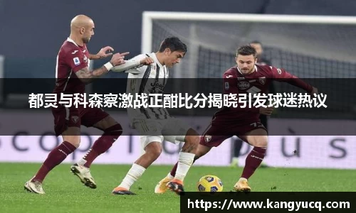 都灵与科森察激战正酣比分揭晓引发球迷热议