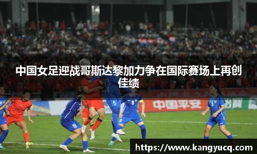 中国女足迎战哥斯达黎加力争在国际赛场上再创佳绩