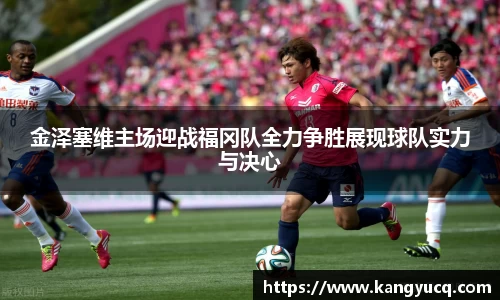 金泽塞维主场迎战福冈队全力争胜展现球队实力与决心