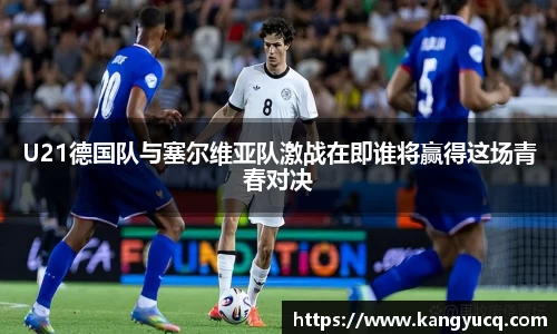 U21德国队与塞尔维亚队激战在即谁将赢得这场青春对决
