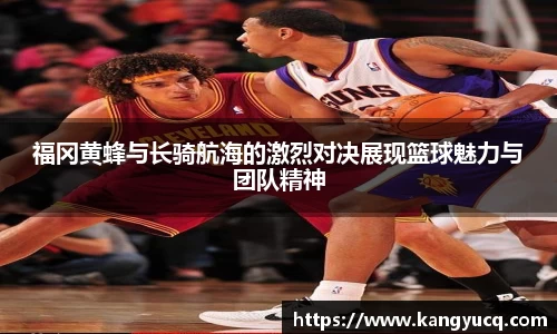 福冈黄蜂与长骑航海的激烈对决展现篮球魅力与团队精神