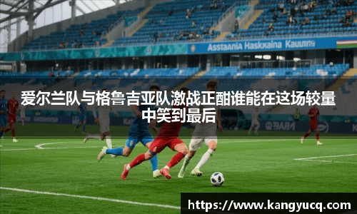 爱尔兰队与格鲁吉亚队激战正酣谁能在这场较量中笑到最后