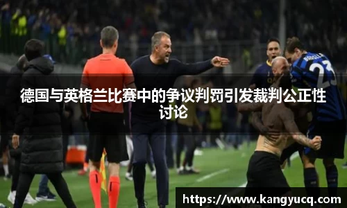 德国与英格兰比赛中的争议判罚引发裁判公正性讨论