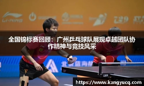 全国锦标赛回顾：广州乒乓球队展现卓越团队协作精神与竞技风采